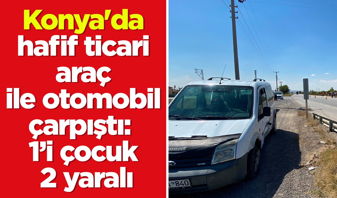 Konya’da hafif ticari araç ile otomobil çarpıştı: 1’i çocuk 2 yaralı