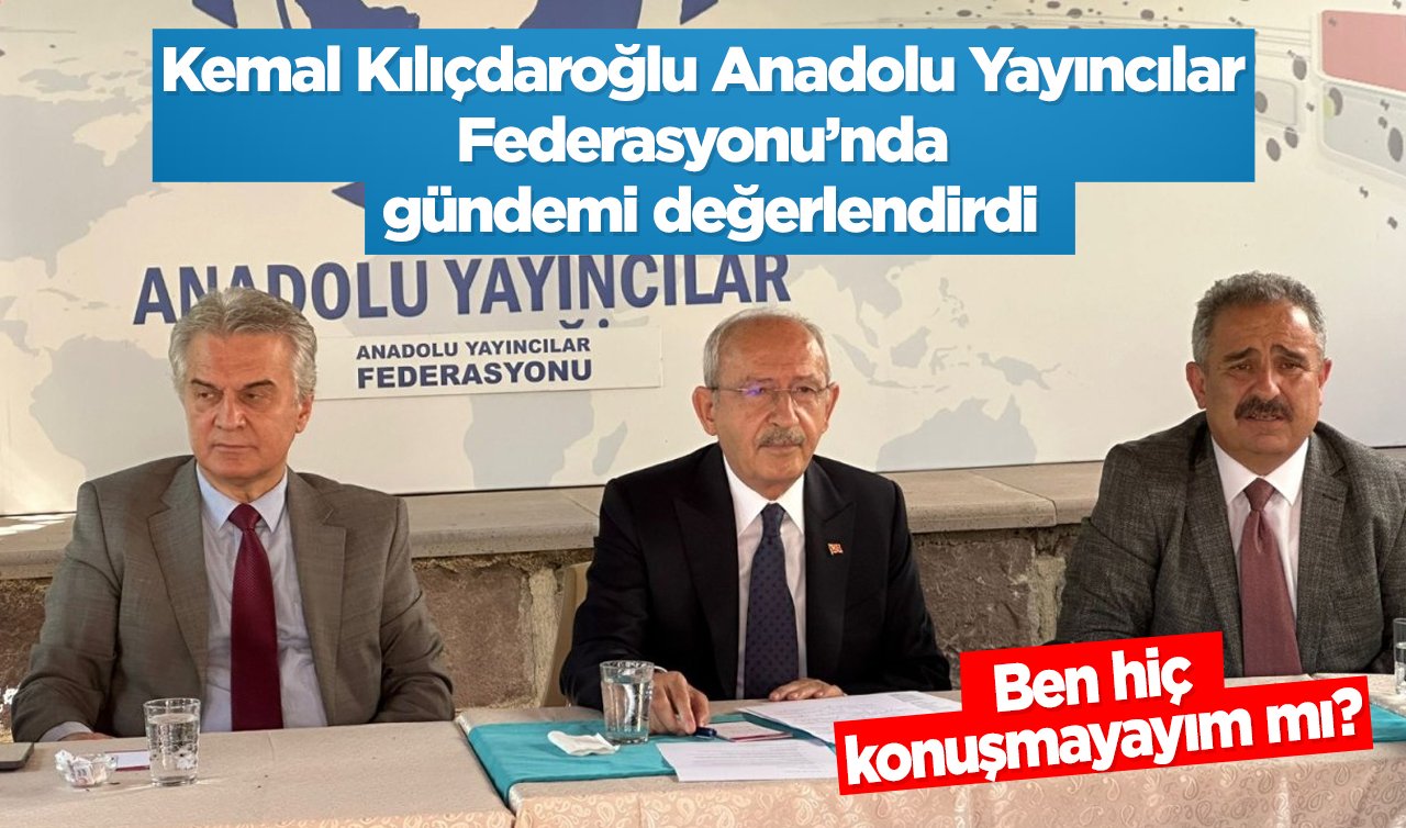  Kemal Kılıçdaroğlu Anadolu Yayıncılar Federasyonu’nda gündemi değerlendirdi: Ben hiç konuşmayayım mı?