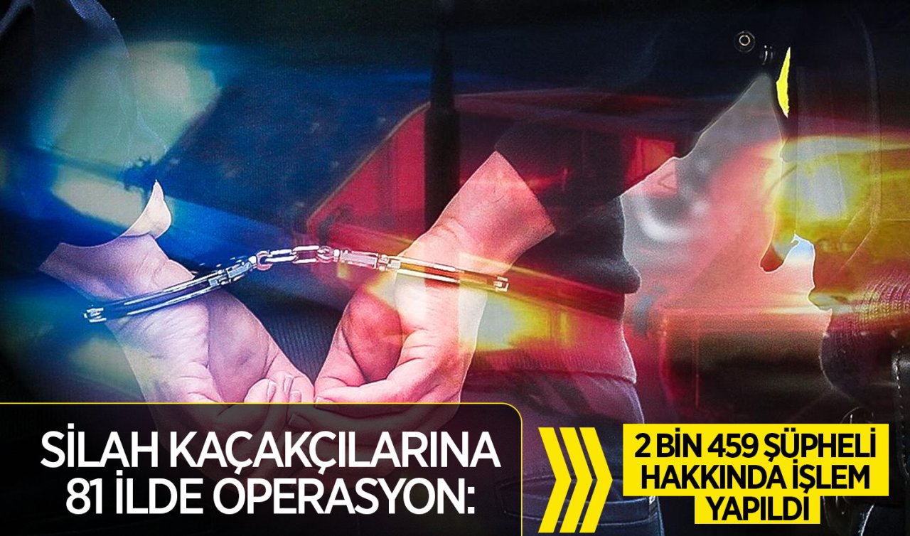  Silah kaçakçılarına 81 ilde operasyon: 2 bin 459 şüpheli hakkında işlem yapıldı