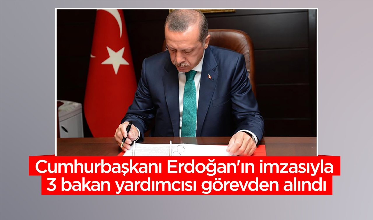  Cumhurbaşkanı Erdoğan’ın imzasıyla 3 bakan yardımcısı görevden alındı