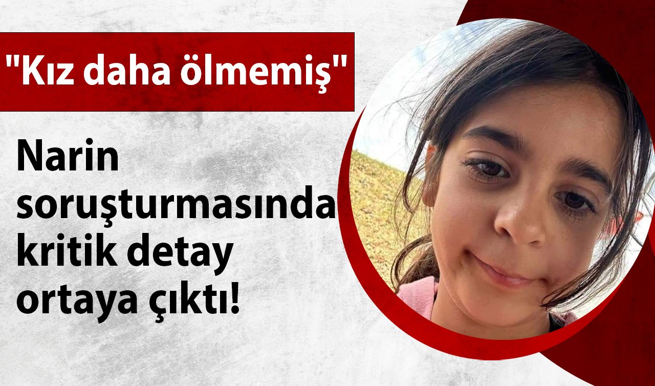 Narin soruşturmasında kritik detay ortaya çıktı! “Kız daha ölmemiş’’