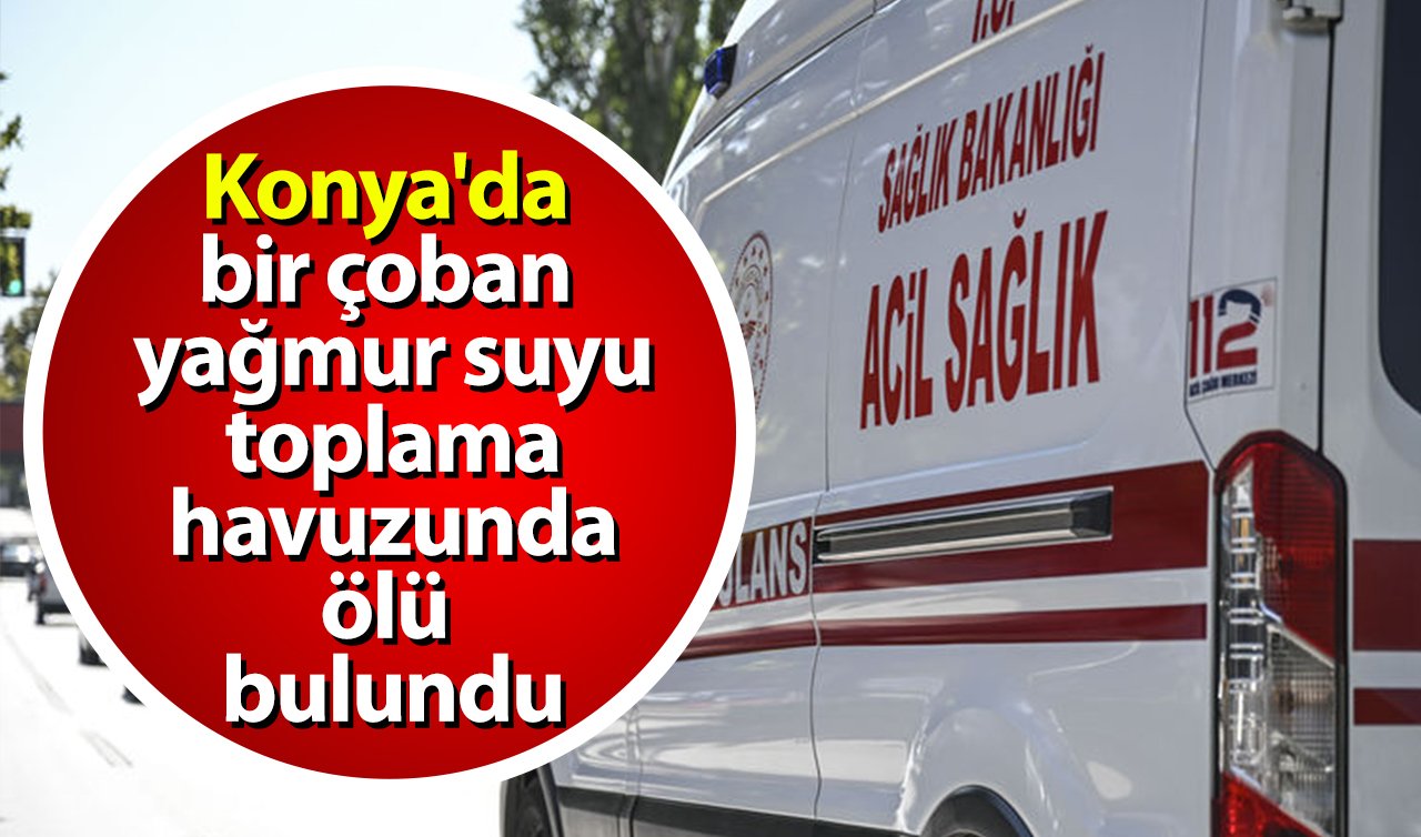 Konya’da bir çoban yağmur suyu toplama havuzunda ölü bulundu