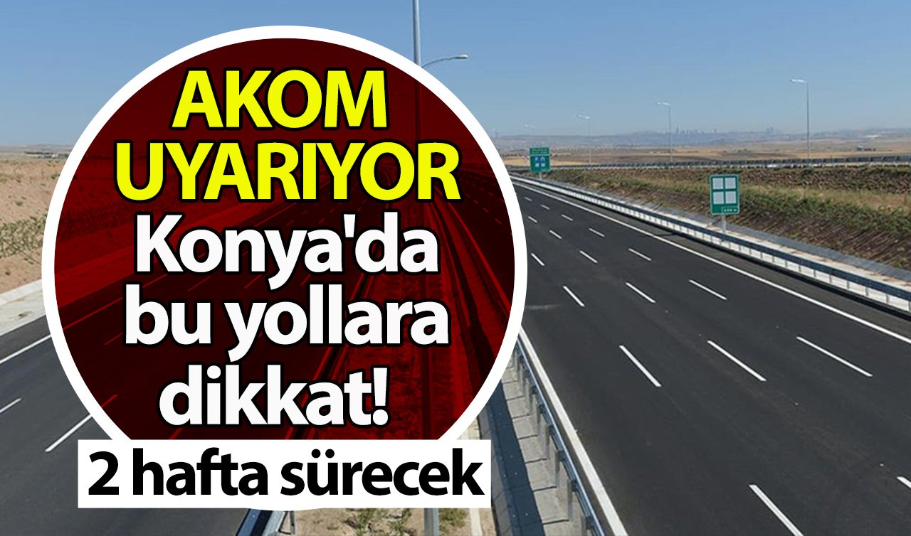 AKOM UYARIYOR | Konya’da bu yollara dikkat! 2 hafta sürecek