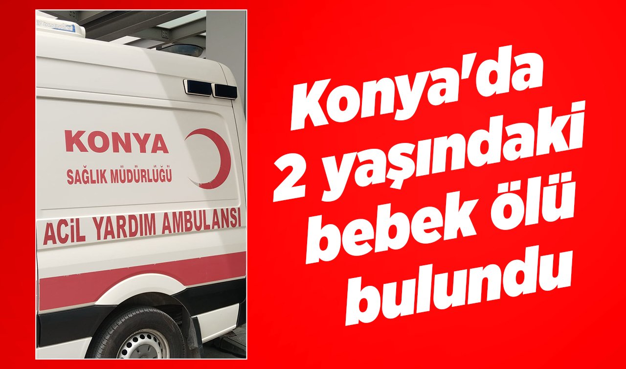  Konya’da 2 yaşındaki bebek ölü bulundu