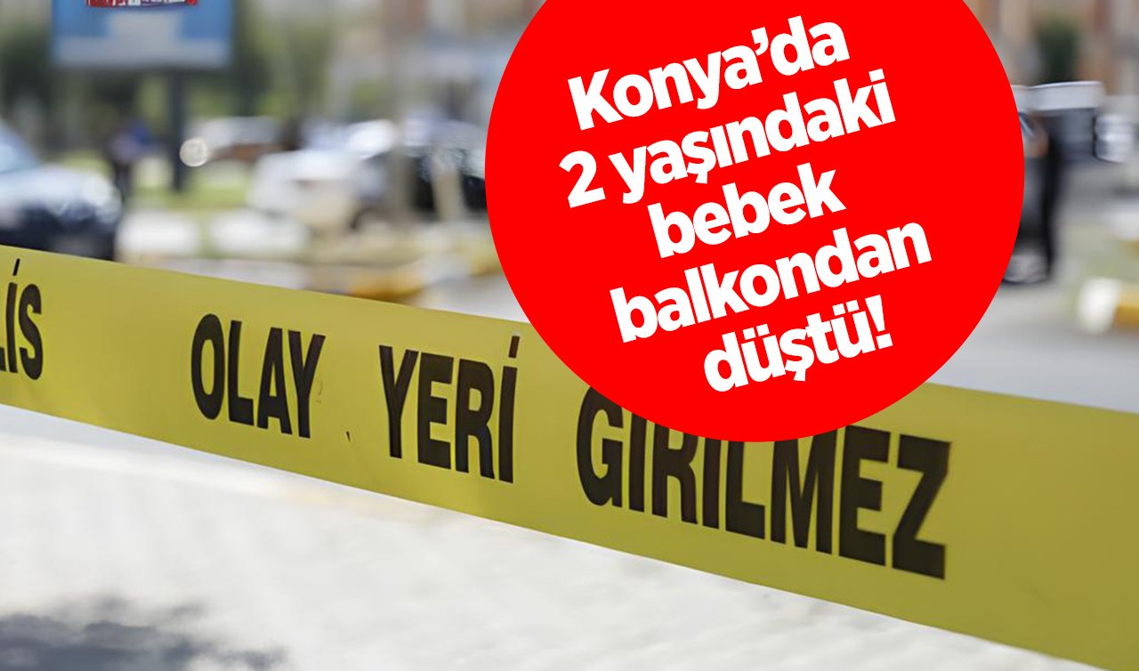  Konya’da 2 yaşındaki bebek balkondan düştü!