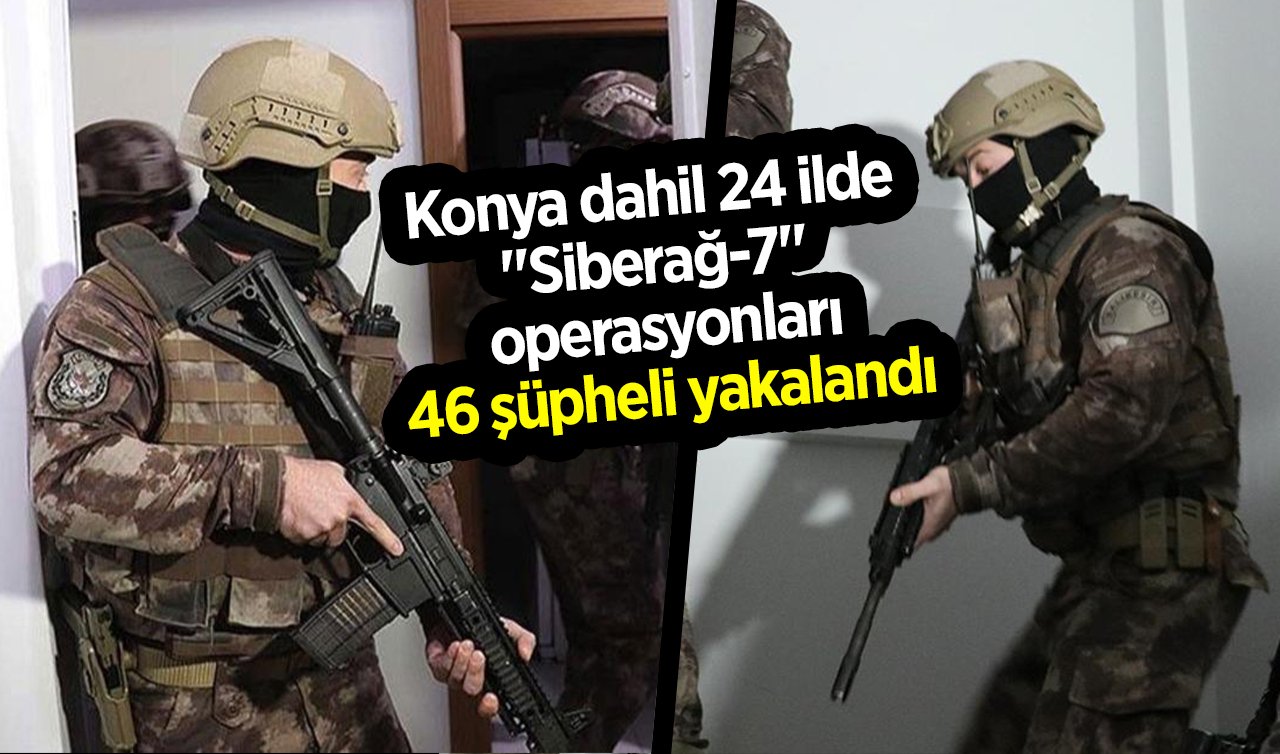  Konya dahil 24 ilde “Siberağ-7’’ operasyonları: 46 şüpheli yakalandı