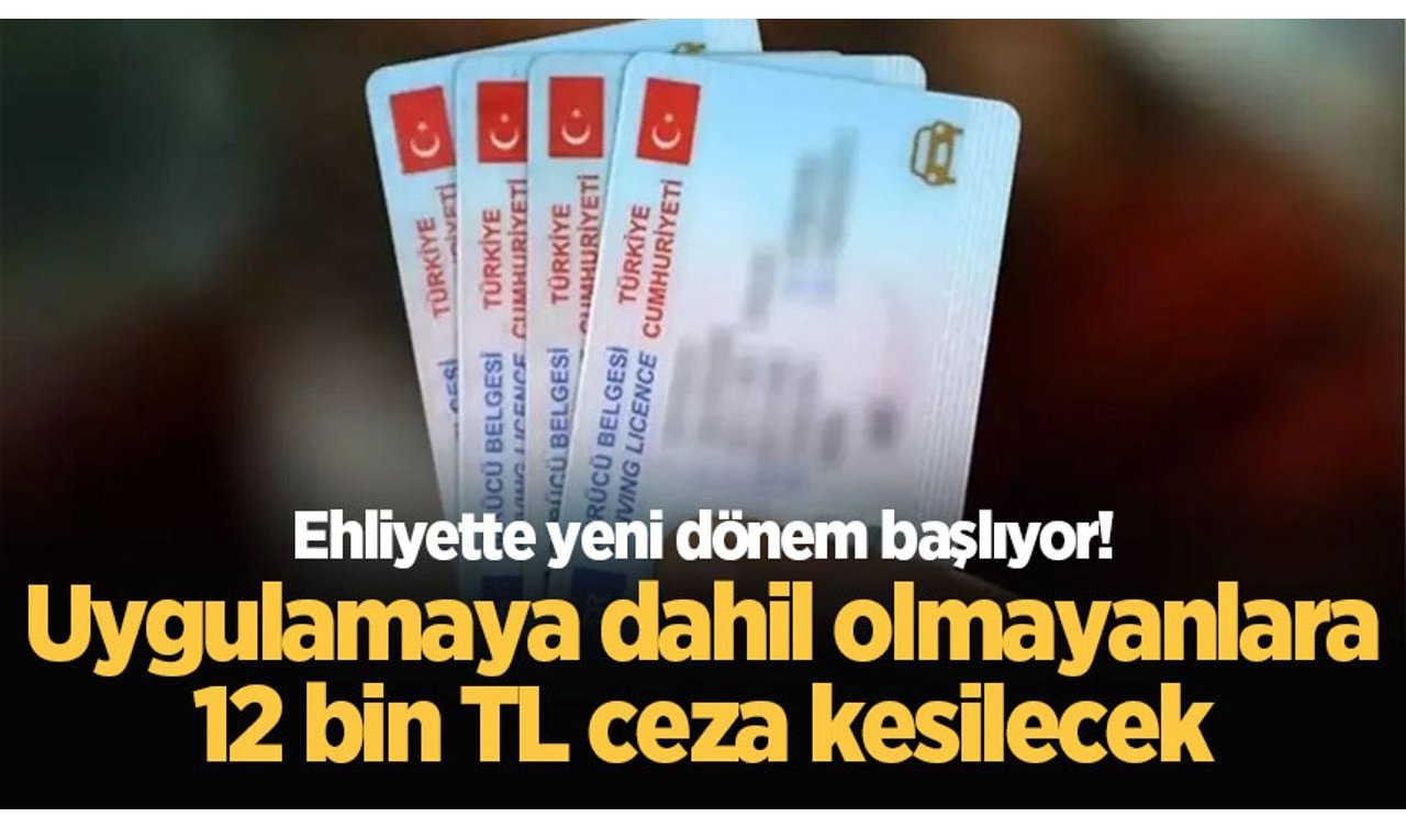   Ehliyette yeni dönem başlıyor! Uygulamaya dahil olmayanlara 12 bin TL ceza kesilecek