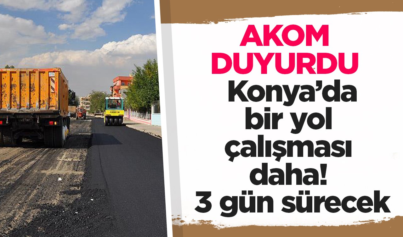  AKOM DUYURDU | Konya’da bir yol çalışması daha! 3 gün sürecek