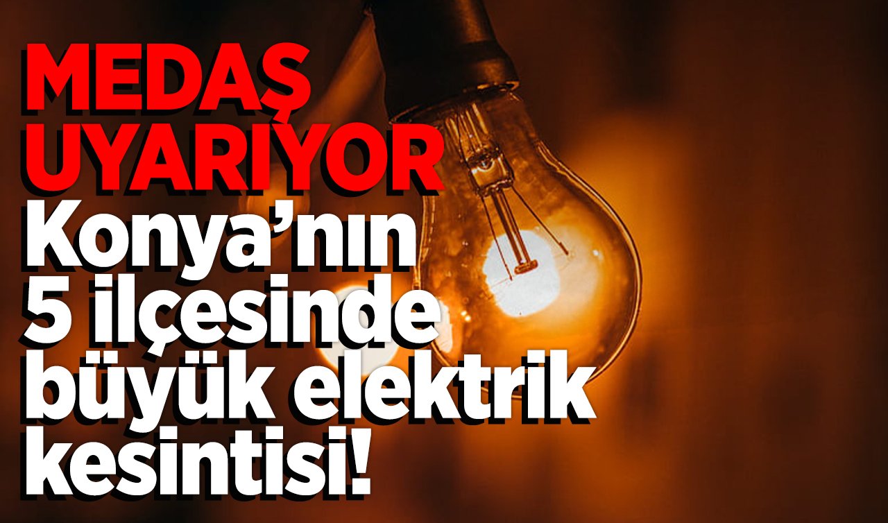  MEDAŞ UYARIYOR | Konya’nın 5 ilçesinde büyük elektrik kesintisi! İlçe ilçe listelendi