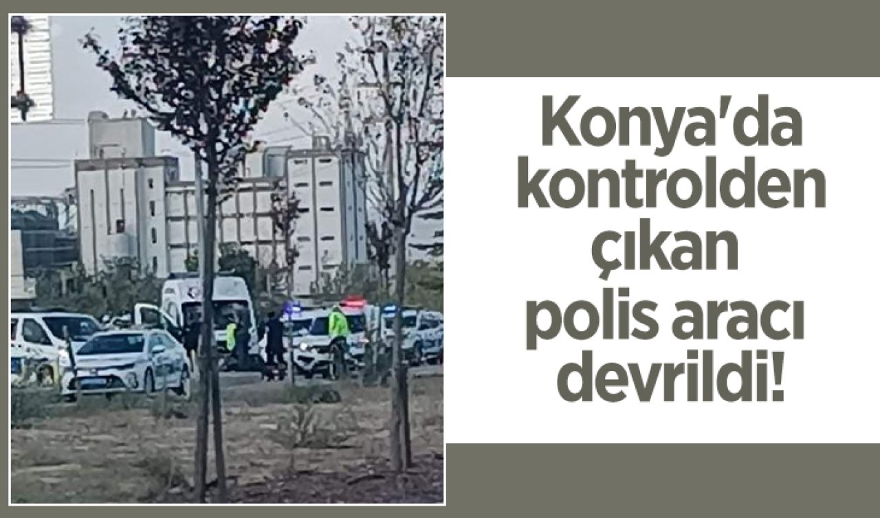  Konya’da kontrolden çıkan polis aracı devrildi