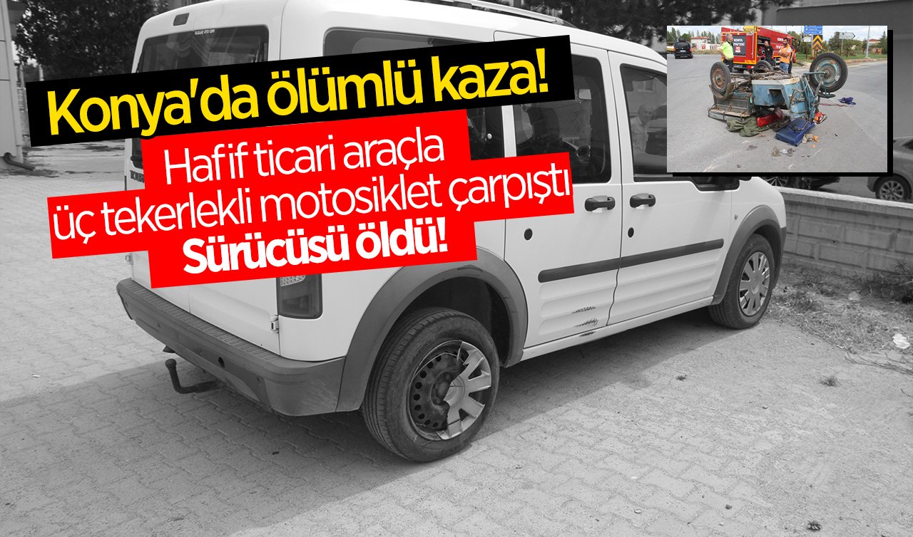  Konya’da ölümlü kaza! Hafif ticari araçla üç tekerlekli motosiklet çarpıştı:  Sürücüsü öldü!