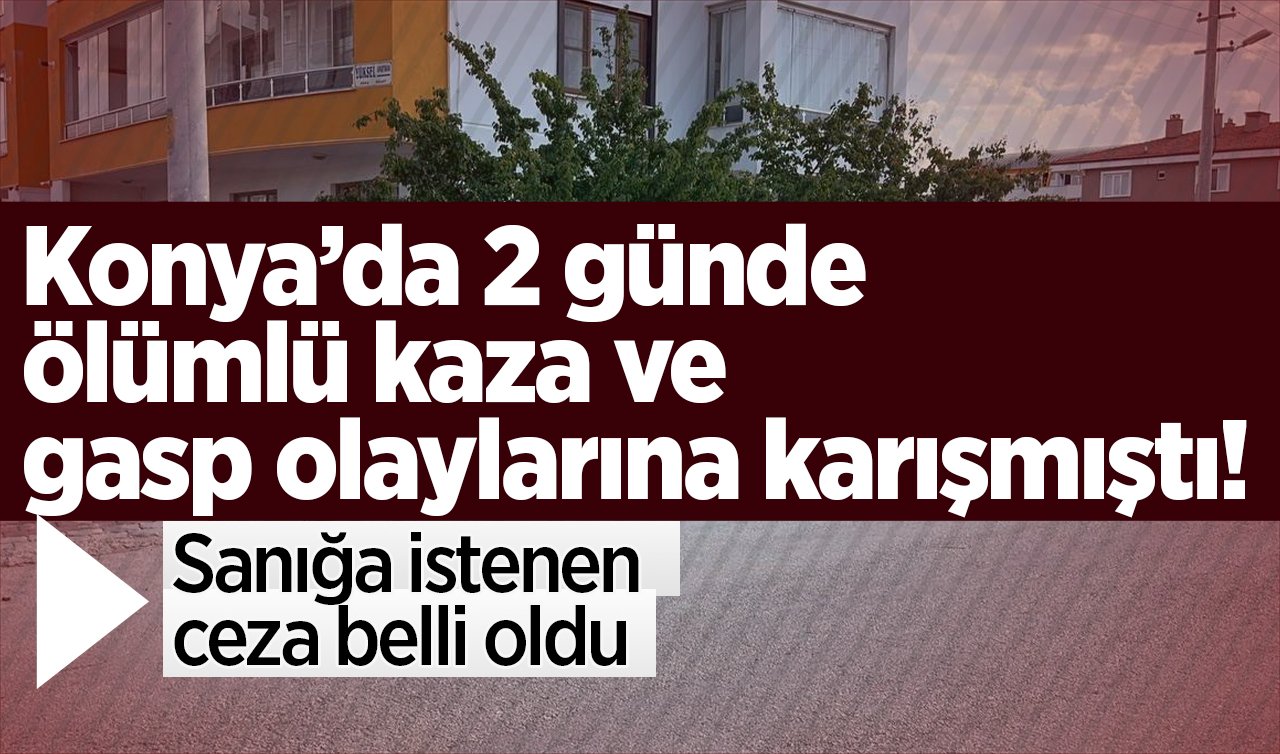  Konya’da 2 günde ölümlü kaza ve gasp olaylarına karışmıştı! Sanığa istenen ceza belli oldu 