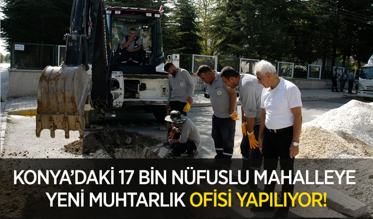  Konya’daki 17 bin nüfuslu mahalleye yeni muhtarlık ofisi yapılıyor! 