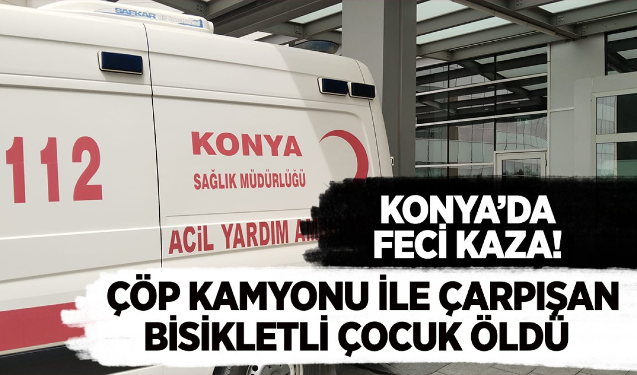 Konya’da feci kaza! Çöp kamyonu ile çarpışan bisikletli çocuk öldü