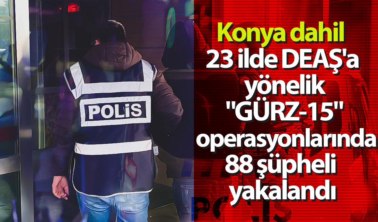 Konya dahil 23 ilde DEAŞ’a yönelik “GÜRZ-15’’ operasyonlarında 88 şüpheli yakalandı