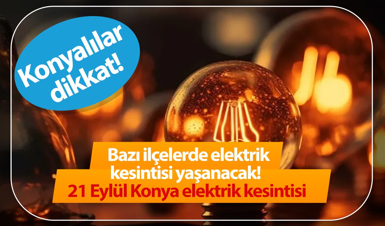 Konyalılar dikkat! Bazı ilçelerde elektrik kesintisi yaşanacak! 21 Eylül Konya elektrik kesintisi