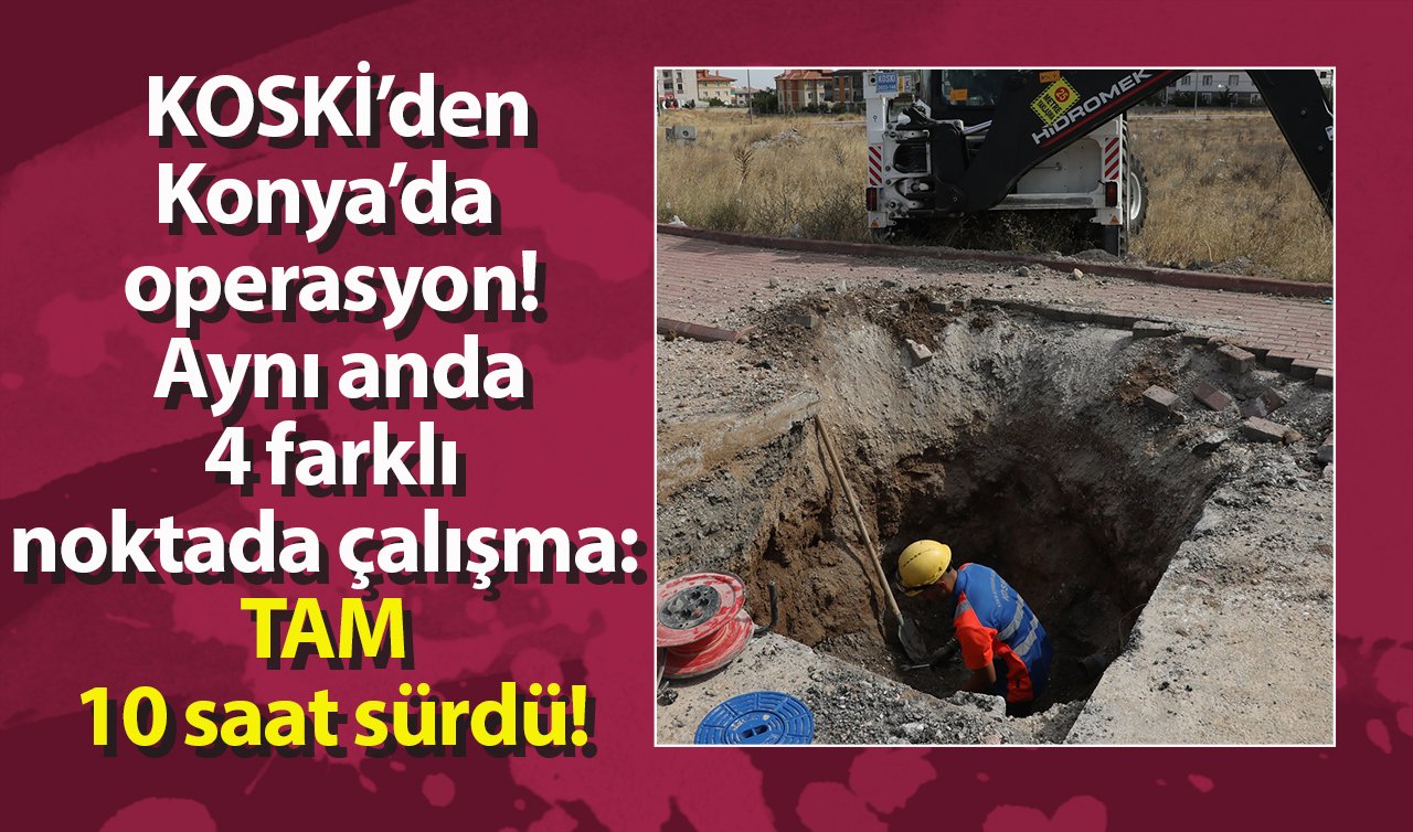 KOSKİ’den Konya’da operasyon! Aynı anda 4 farklı noktada çalışma: TAM 10 saat sürdü!