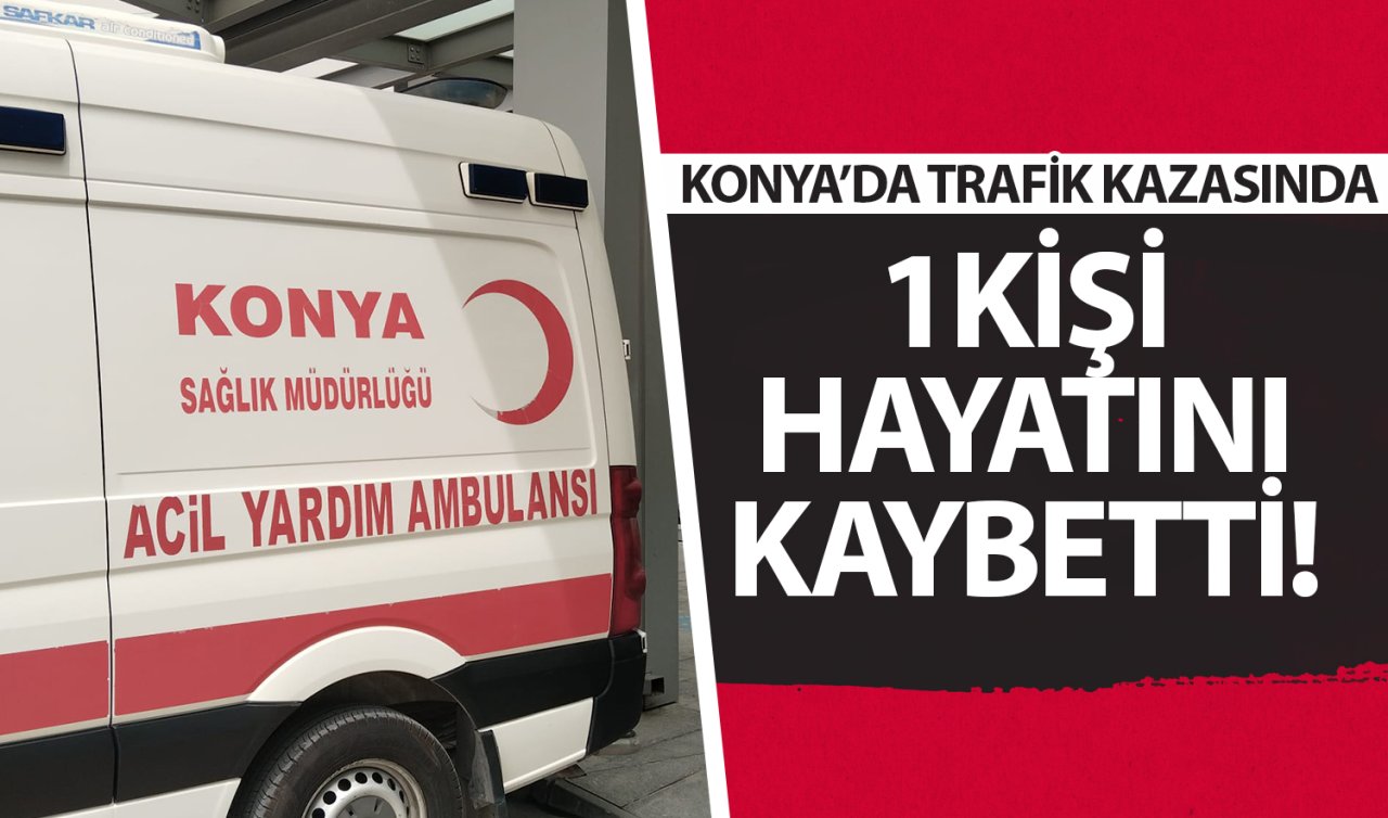 Konya’daki trafik kazasında 1 kişi hayatını kaybetti