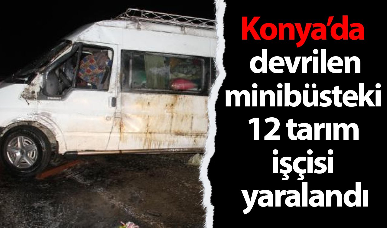 Konya’da devrilen minibüsteki 12 tarım işçisi yaralandı