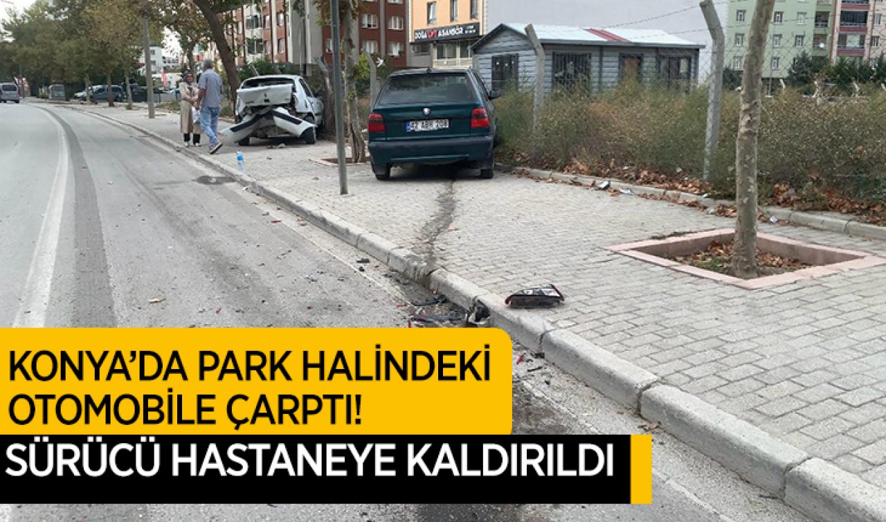 Konya’da park halindeki otomobile çarptı! Sürücü hastaneye kaldırıldı