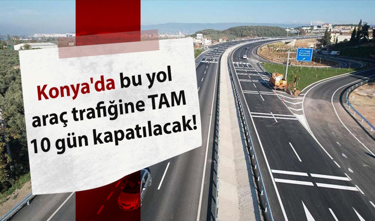 Konya’da bu yol araç trafiğine TAM 10 gün kapatılacak!