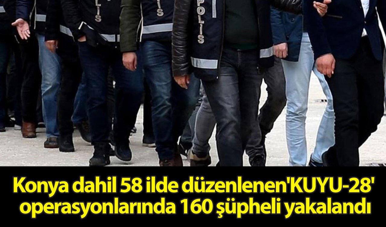 Konya dahil 58 ilde düzenlenen“KUYU-28’’ operasyonlarında 160 şüpheli yakalandı