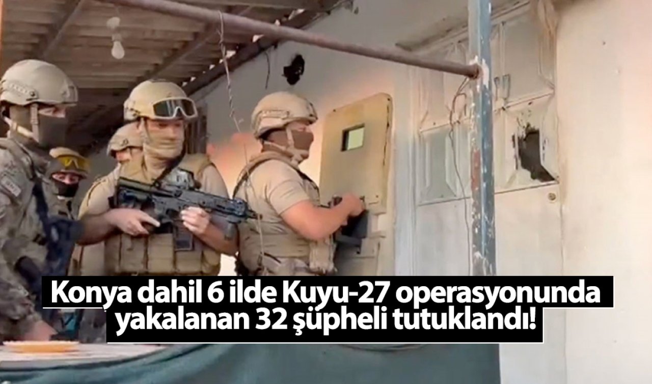  Konya dahil 6 ilde Kuyu-27 operasyonunda yakalanan 32 şüpheli tutuklandı! 