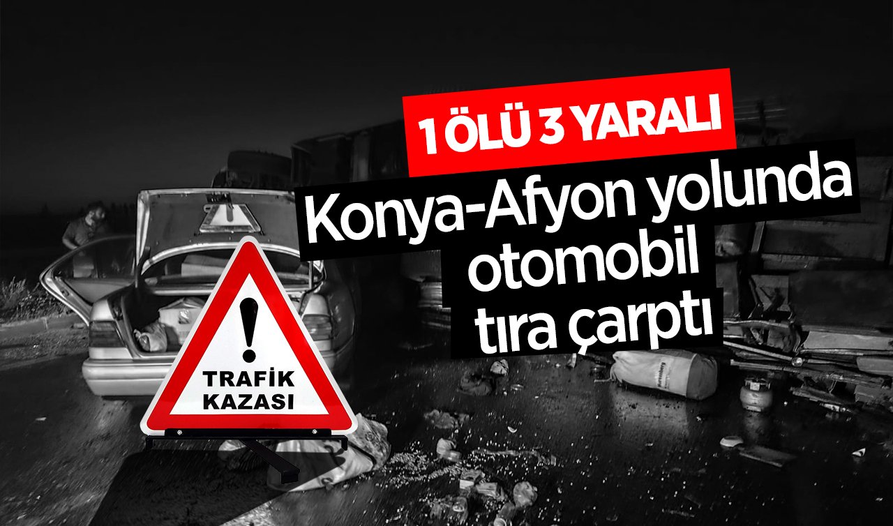  Konya-Afyon yolunda otomobil tıra çarptı: 1 kişi öldü 3 kişi yaralandı