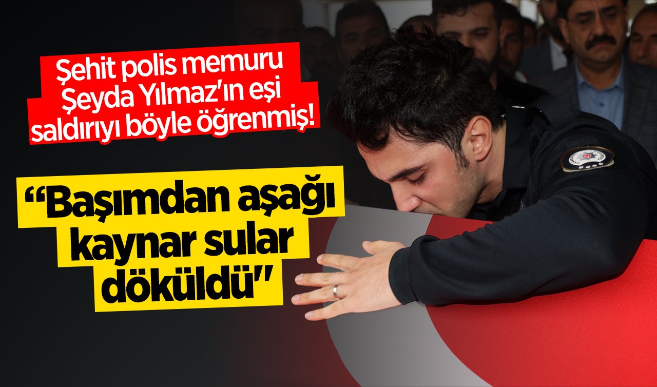 Şehit polis memuru Şeyda Yılmaz’ın eşi saldırıyı böyle öğrenmiş! “Başımdan aşağı kaynar sular döküldü“