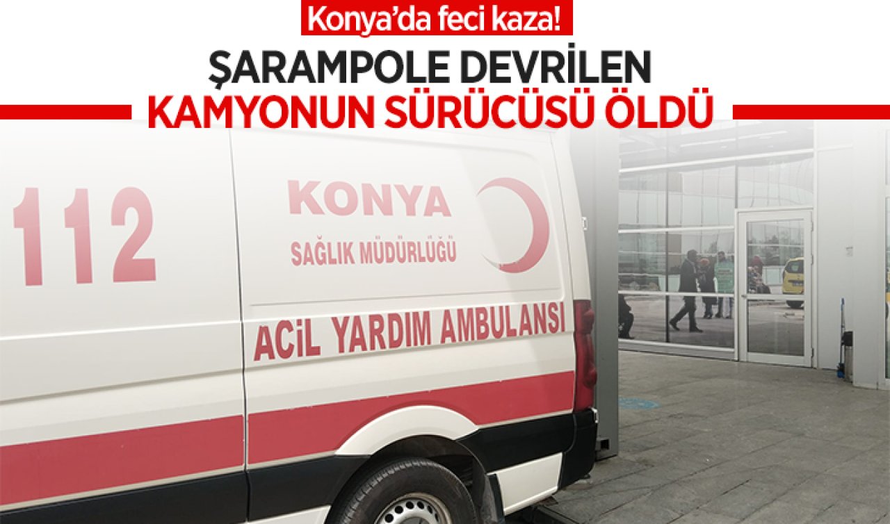  Konya’da feci kaza! Şarampole devrilen kamyonun sürücüsü öldü