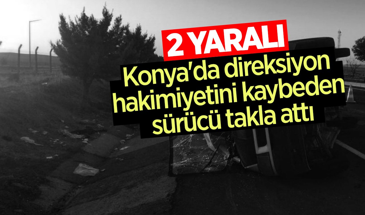 Konya’da direksiyon hakimiyetini kaybeden sürücü takla attı: 2 kişi yaralandı