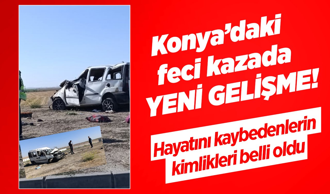 Konya’daki feci kazada YENİ GELİŞME! Hayatını kaybedenlerin kimlikleri belli oldu 