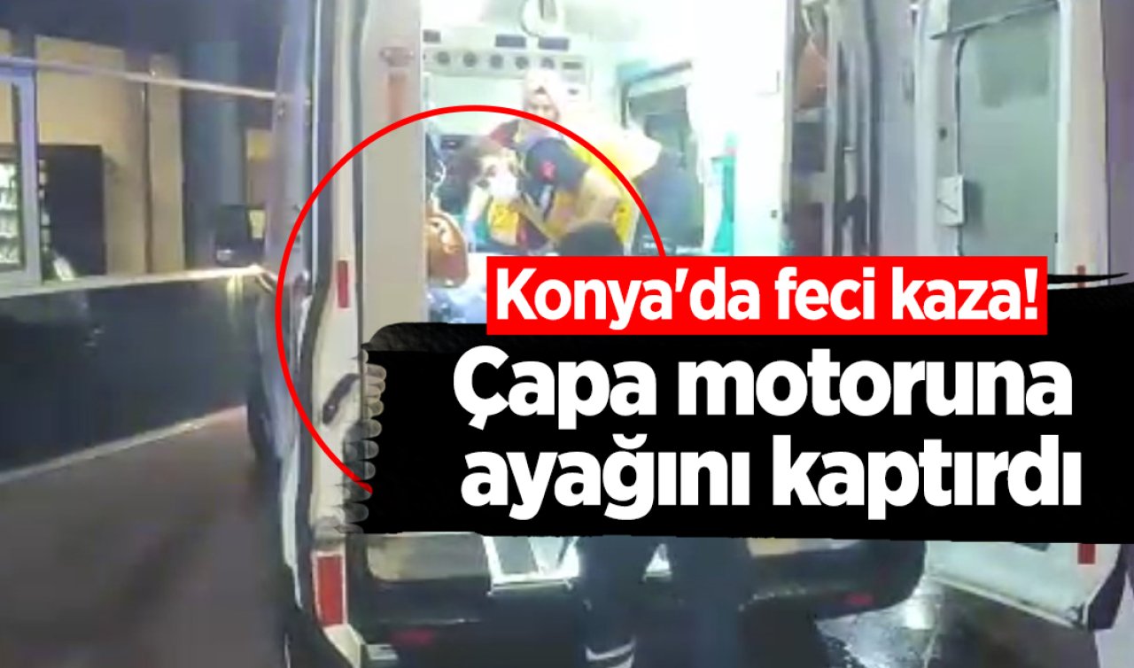  Konya’da  feci kaza! Çapa motoruna ayağını kaptırdı