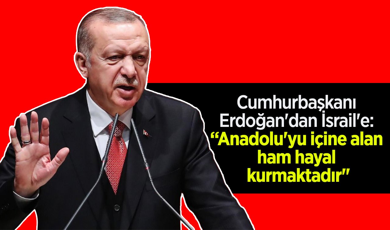 Cumhurbaşkanı Erdoğan’dan İsrail’e: “Anadolu’yu içine alan ham hayal kurmaktadır“