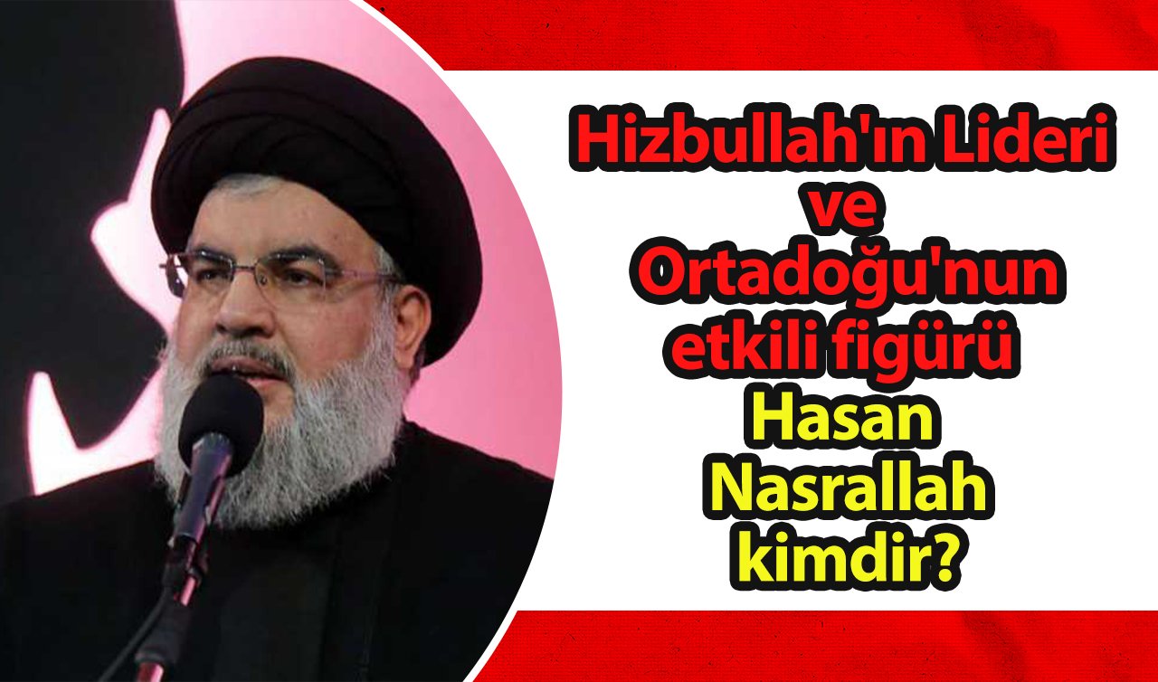 Hizbullah’ın Lideri ve Ortadoğu’nun etkili figürü Hasan Nasrallah kimdir?