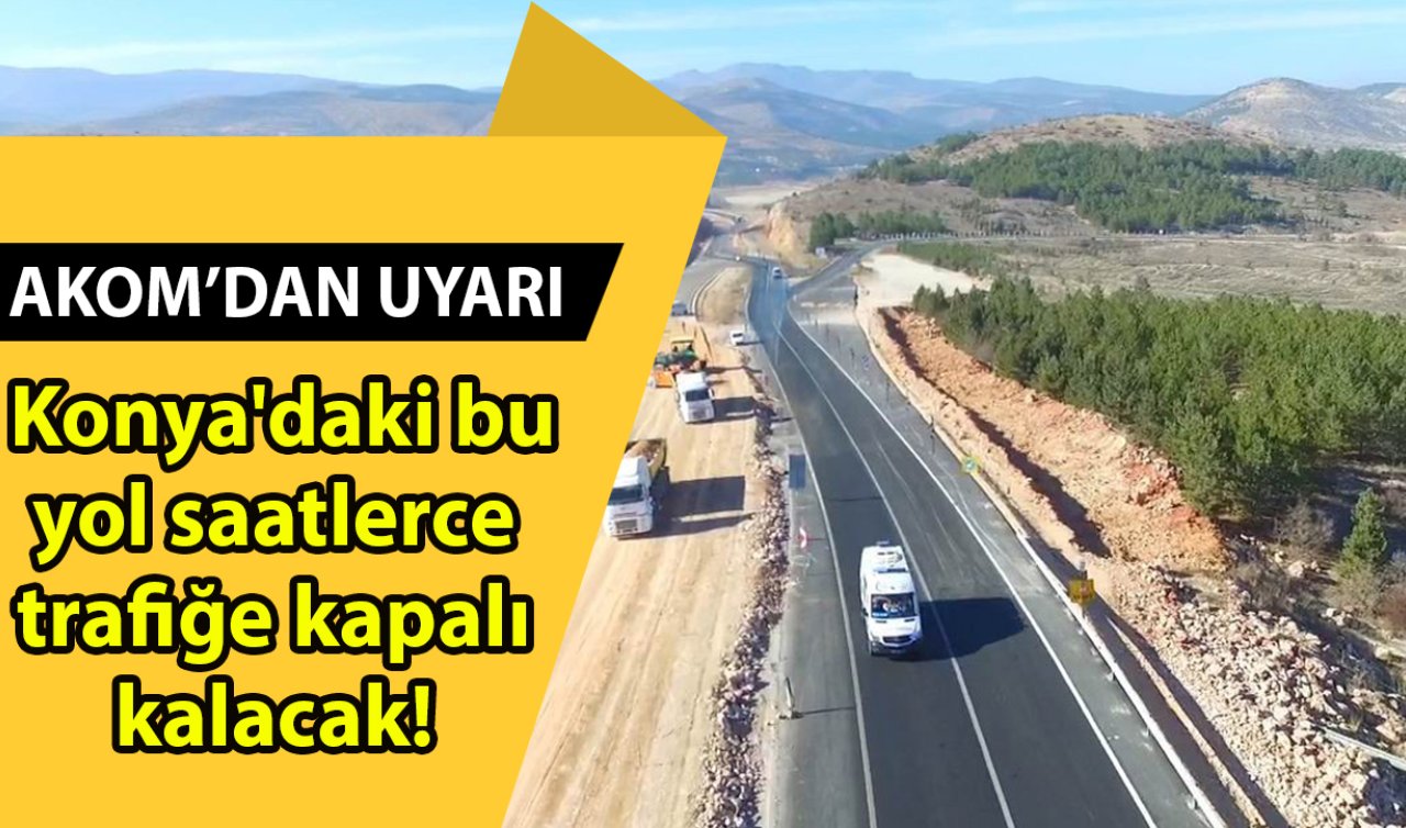  AKOM’DAN UYARI! Konya’daki bu yol saatlerce trafiğe kapalı kalacak!