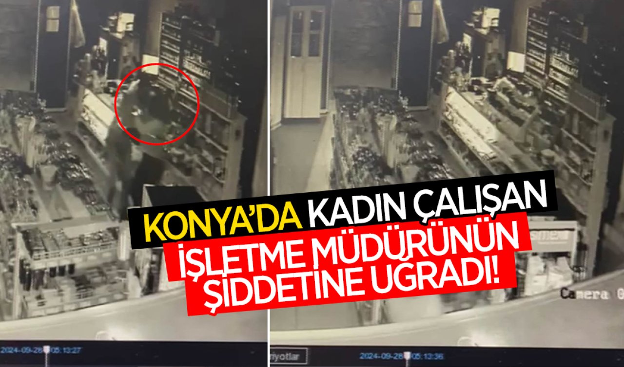 Konya’da kadın çalışan işletme müdürünün şiddetine uğradı