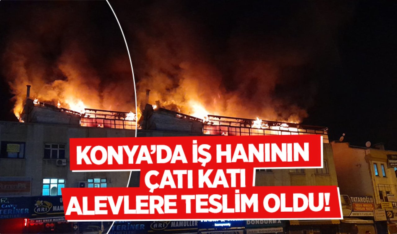 Konya’da iş hanının çatı katı alevlere teslim oldu! 