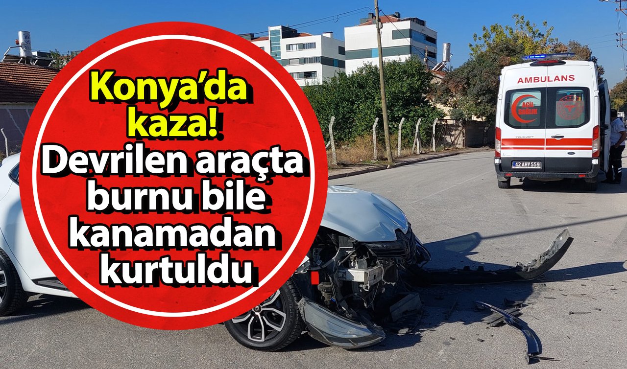  Konya’da kaza! Devrilen araçta burnu bile kanamadan kurtuldu