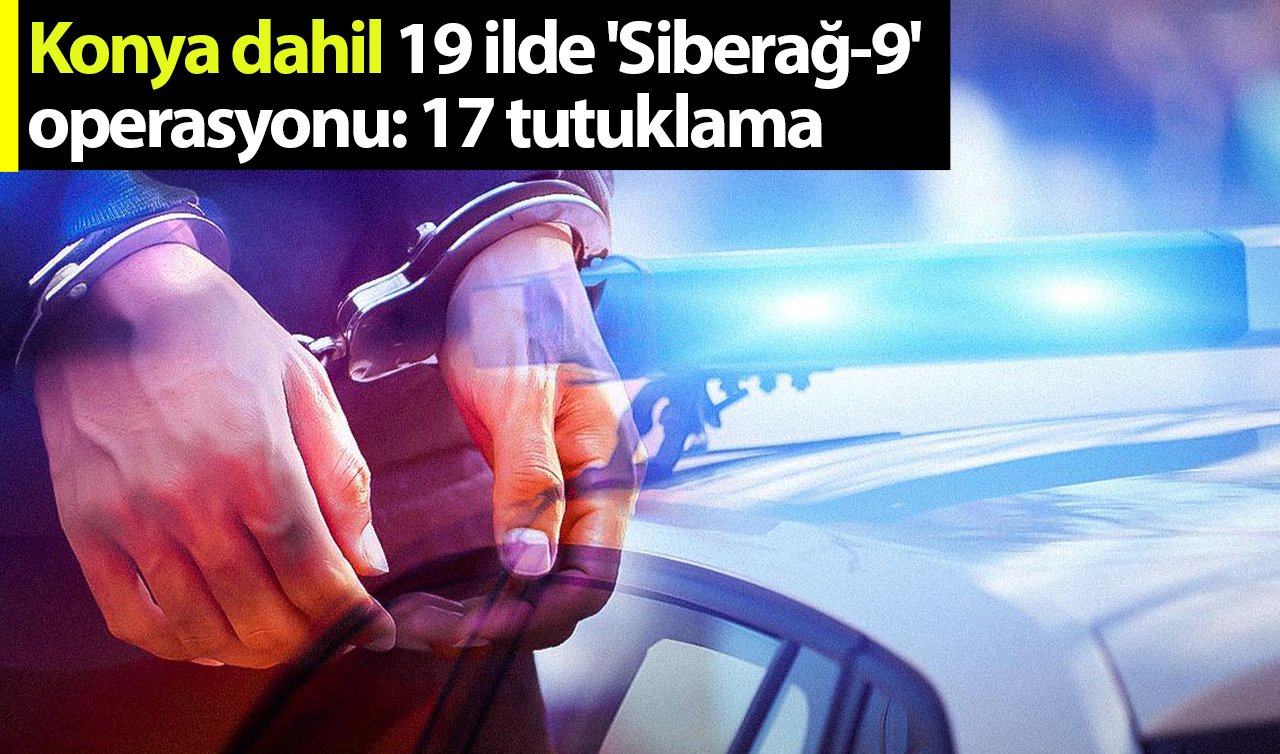 Konya dahil 19 ilde “Siberağ-9’’ operasyonu: 17 tutuklama