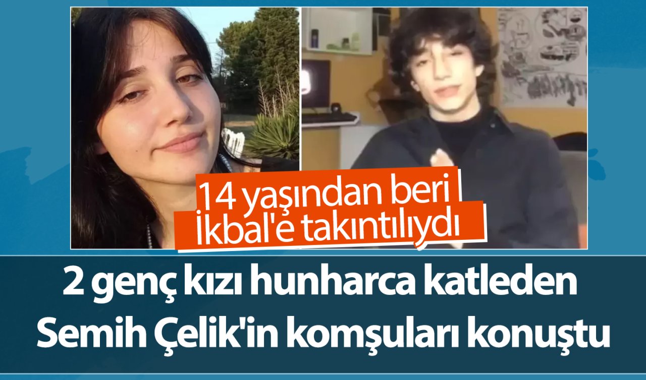 2 genç kızı hunharca katleden Semih Çelik’in komşuları konuştu: 14 yaşından beri İkbal’e takıntılıydı