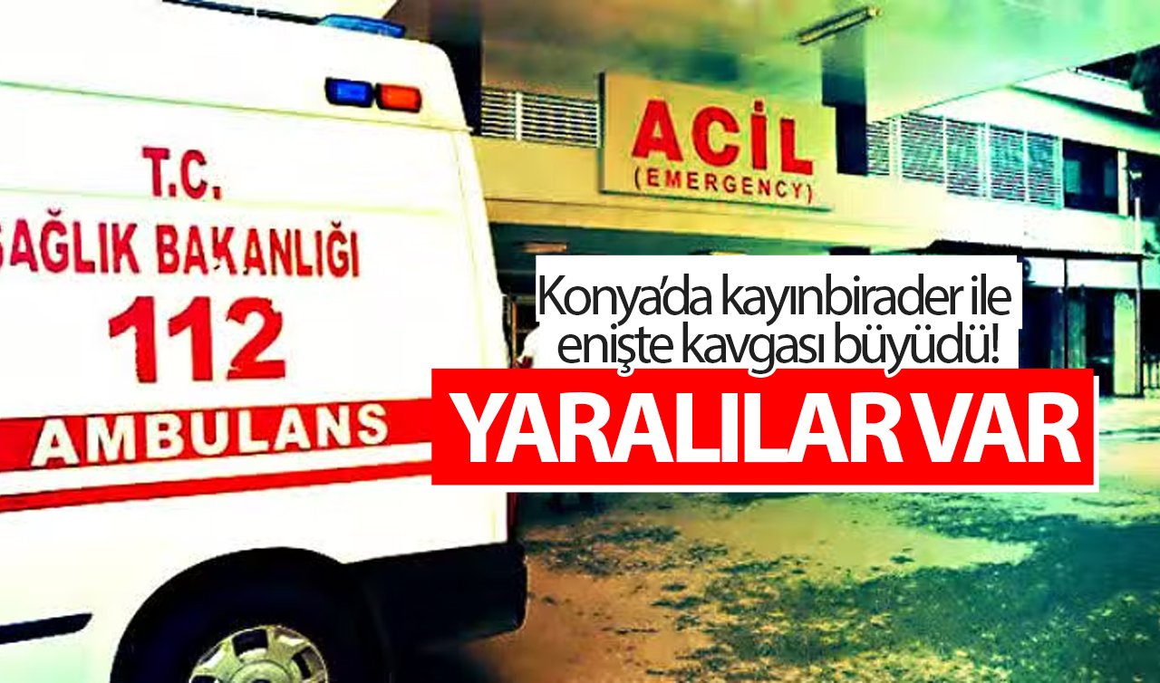  Konya’da kayınbirader ile enişte kavgası büyüdü! YARALILAR VAR