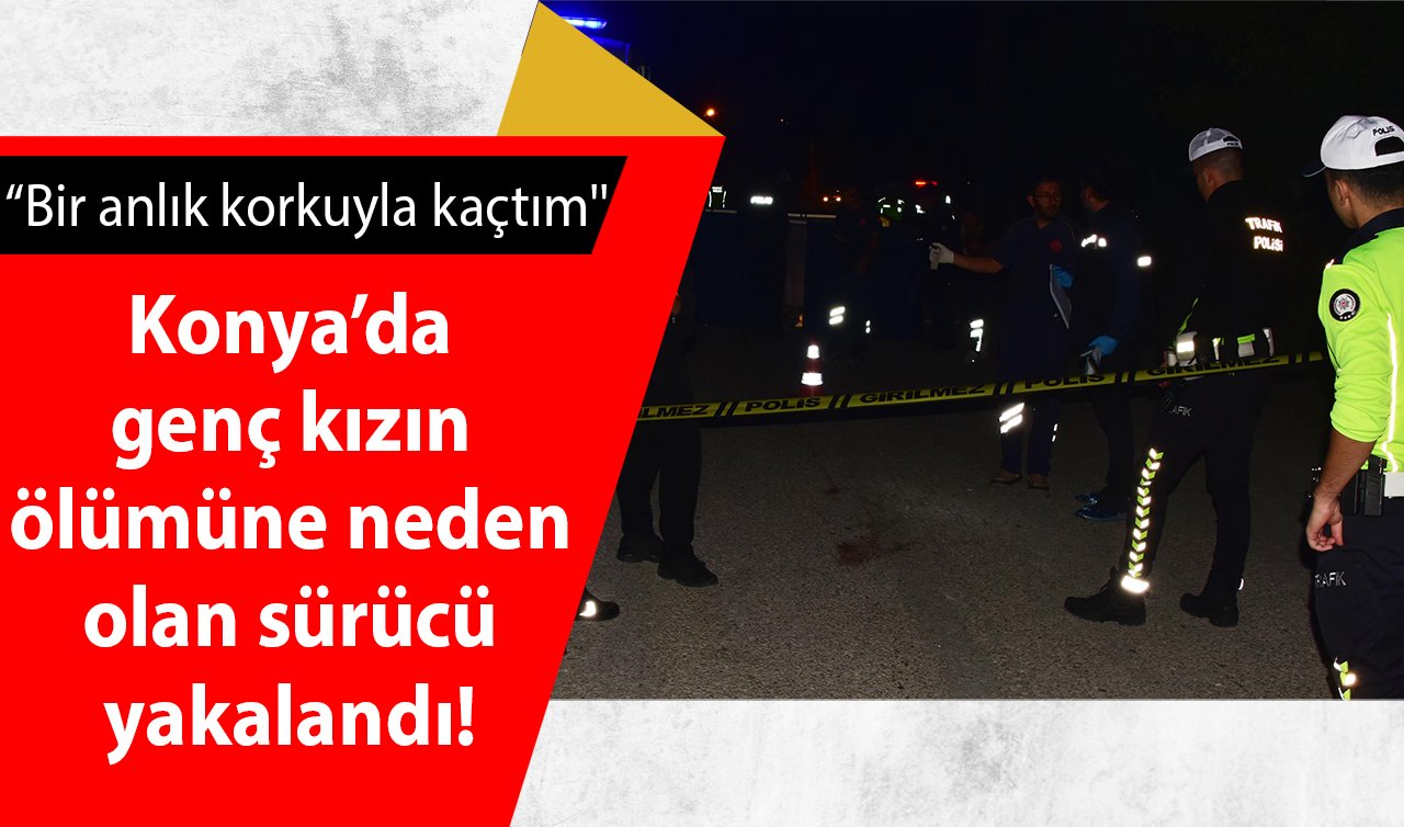 Konya’da genç kızın ölümüne neden olan sürücü yakalandı! “Bir anlık korkuyla kaçtım’’