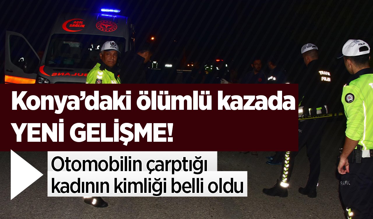 Konya’daki ölümlü kazada YENİ GELİŞME! Otomobilin çarptığı kadının kimliği belli oldu