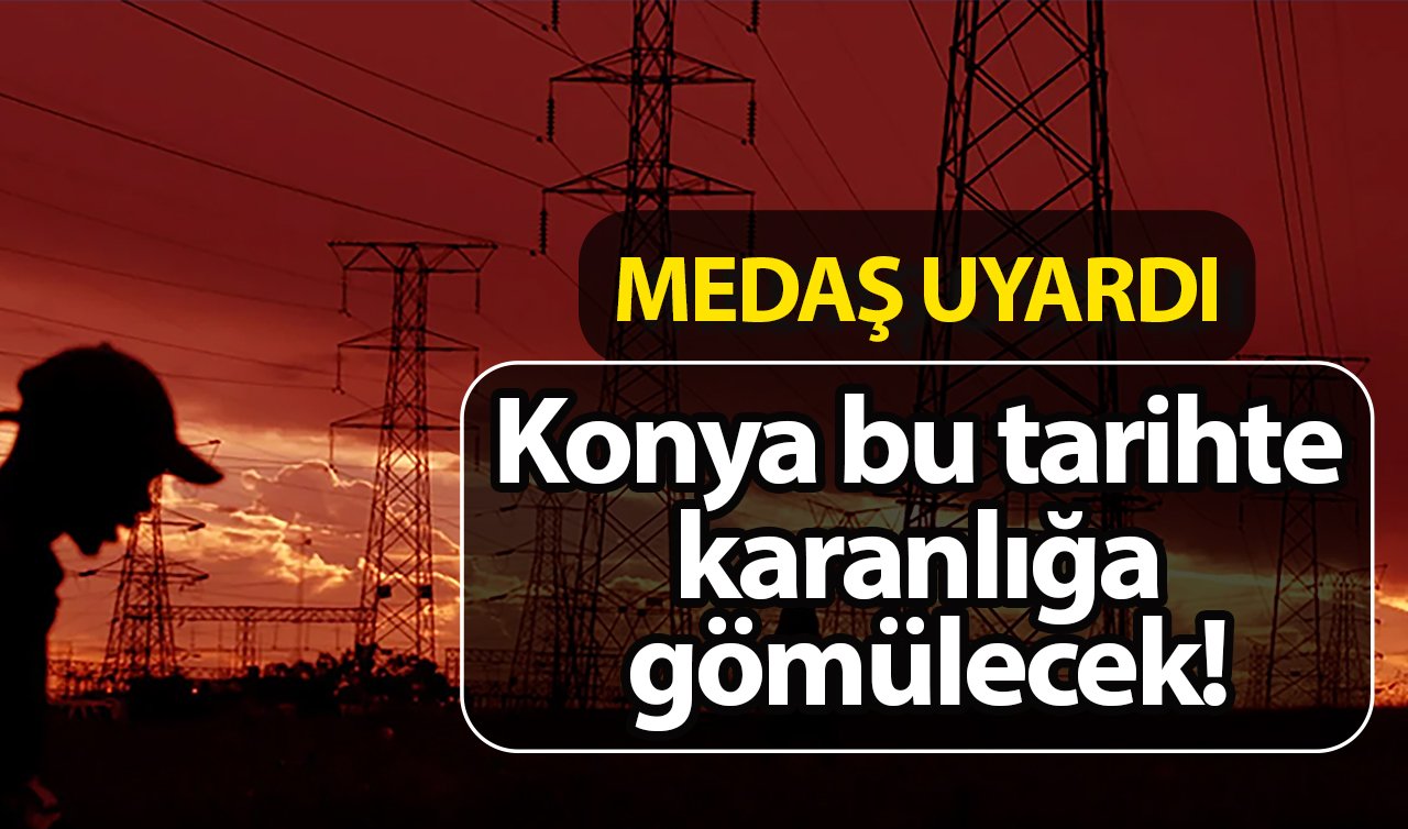  MEDAŞ UYARDI | Konya bu tarihte karanlığa gömülecek! İlçe ilçe açıklandı