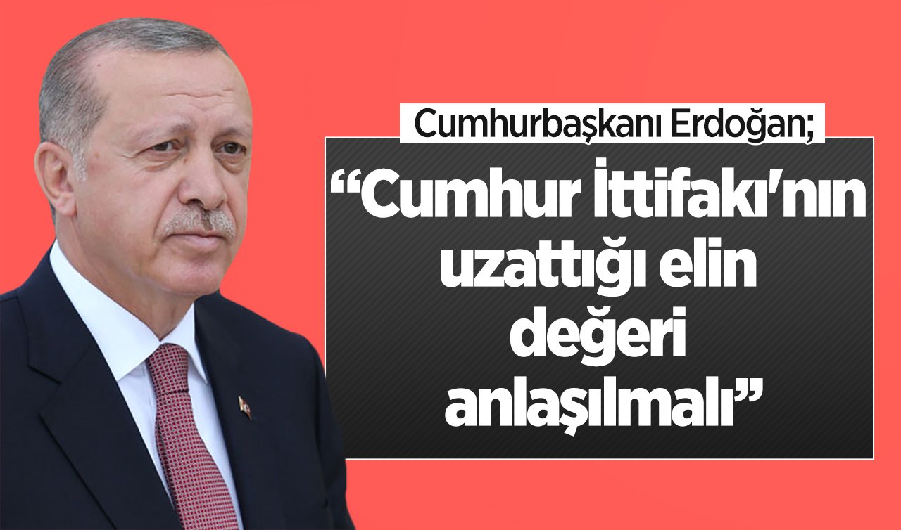  Cumhurbaşkanı Erdoğan: Cumhur İttifakı’nın uzattığı elin değeri anlaşılmalı