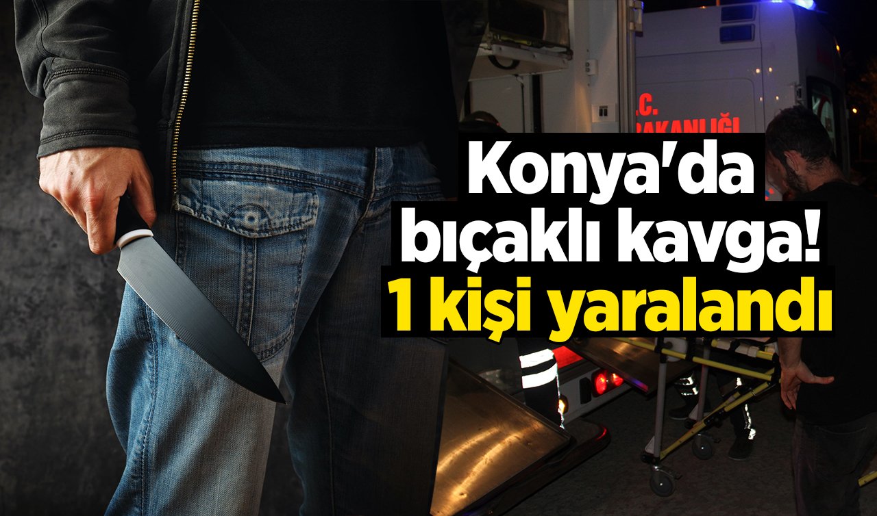  Konya’da bıçaklı kavga! 1 kişi yaralandı 