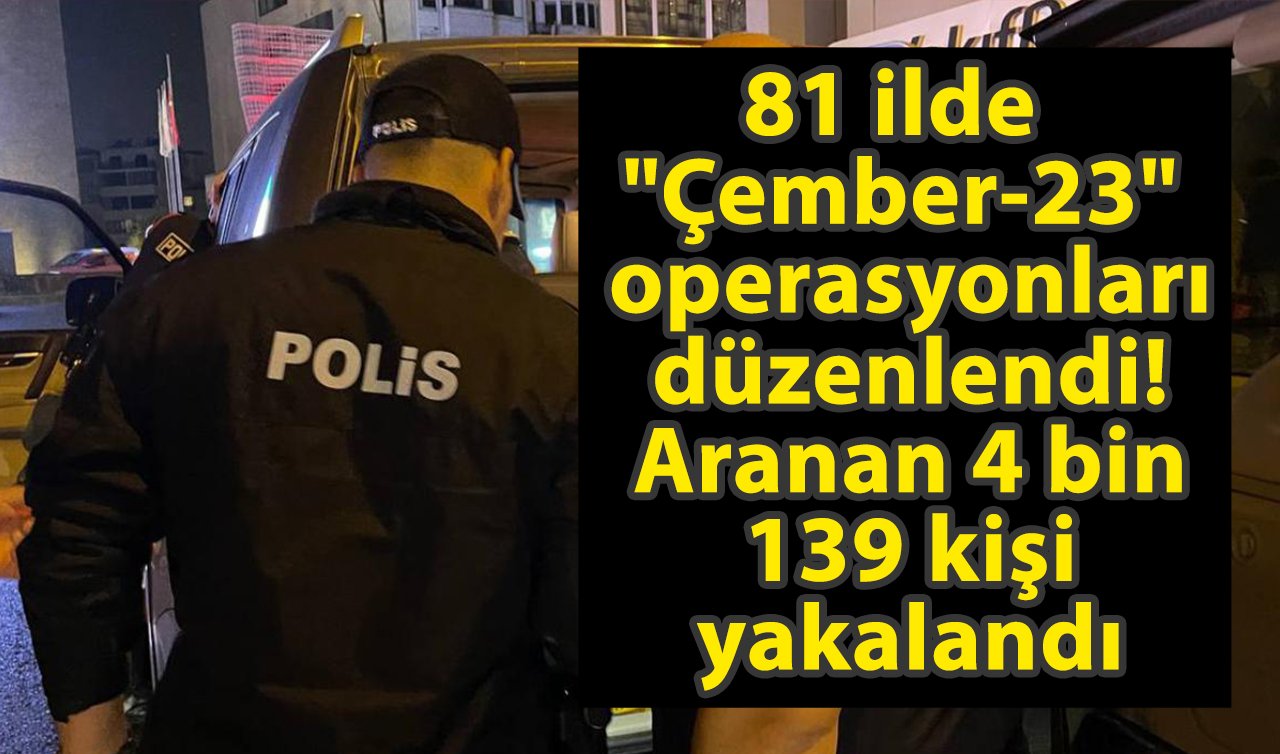  81 ilde “Çember-23’’ operasyonları düzenlendi! Aranan 4 bin 139 kişi yakalandı