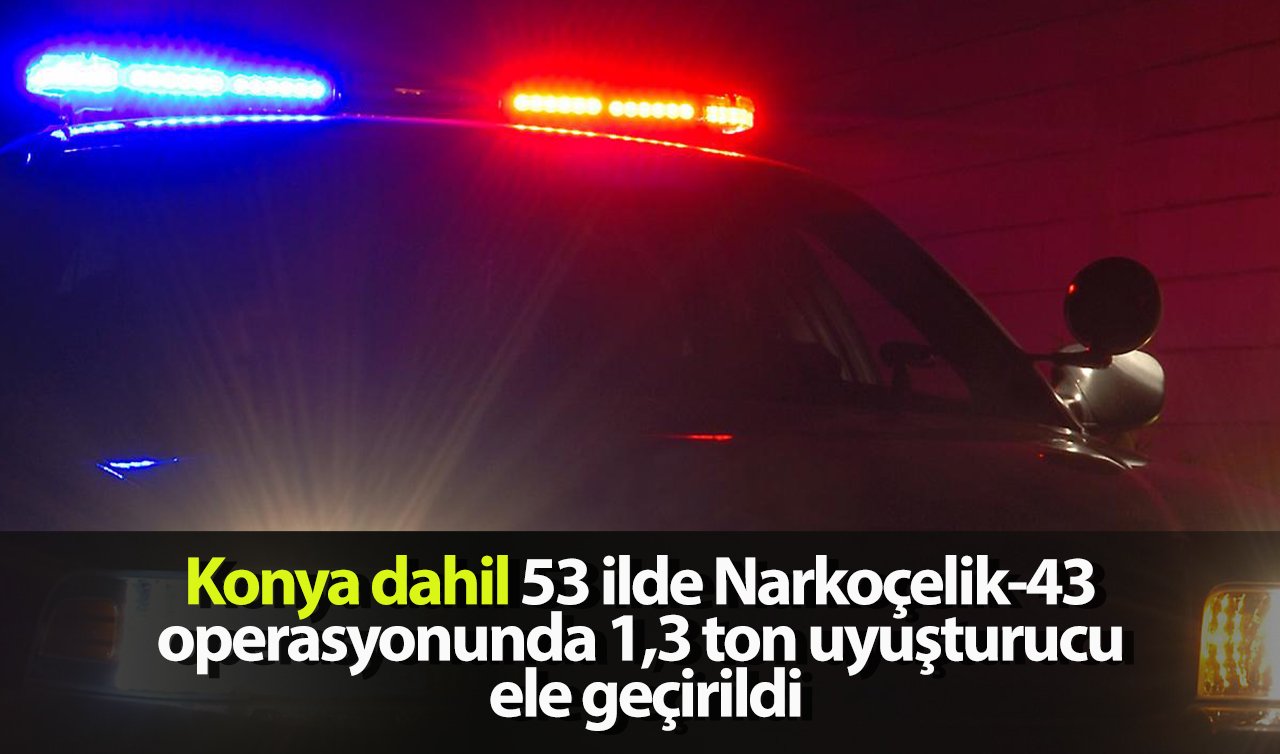  Konya dahil 53 ilde Narkoçelik-43 operasyonunda 1,3 ton uyuşturucu ele geçirildi