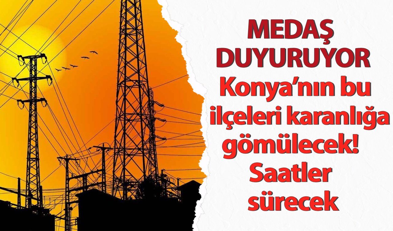  MEDAŞ DUYURUYOR | Konya’nın bu ilçeleri karanlığa gömülecek! Tarih veridi: Saatler sürecek